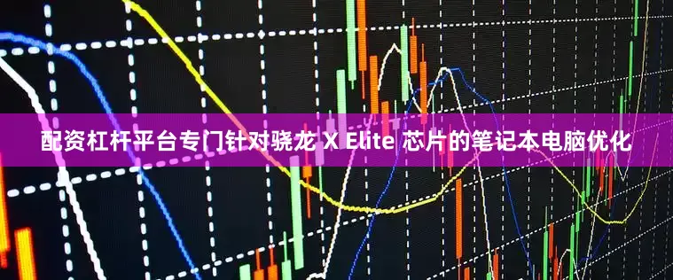 配资杠杆平台专门针对骁龙 X Elite 芯片的笔记本电脑优化