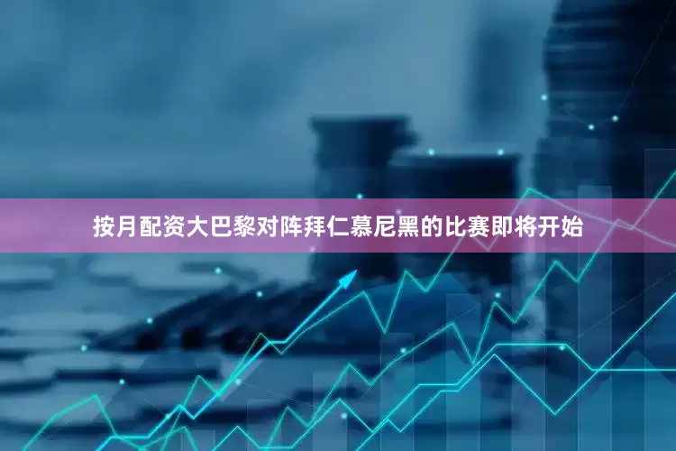按月配资大巴黎对阵拜仁慕尼黑的比赛即将开始