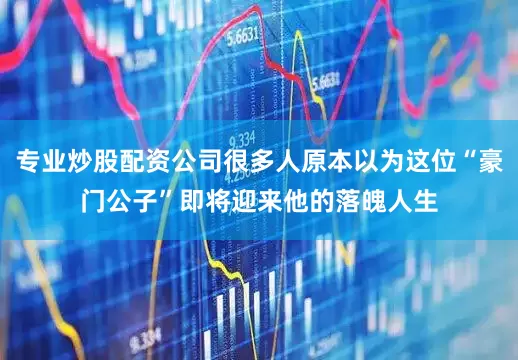 专业炒股配资公司很多人原本以为这位“豪门公子”即将迎来他的落魄人生