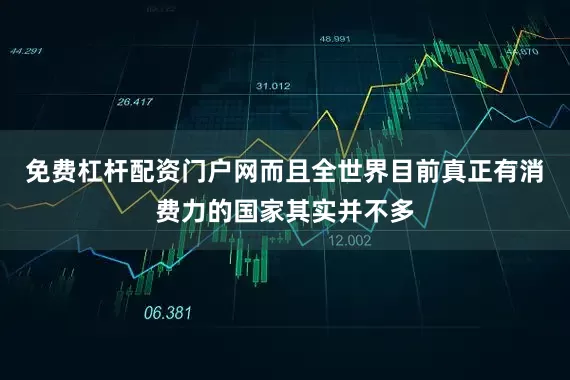 免费杠杆配资门户网而且全世界目前真正有消费力的国家其实并不多