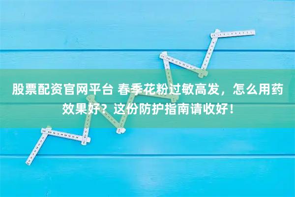 股票配资官网平台 春季花粉过敏高发，怎么用药效果好？这份防护指南请收好！