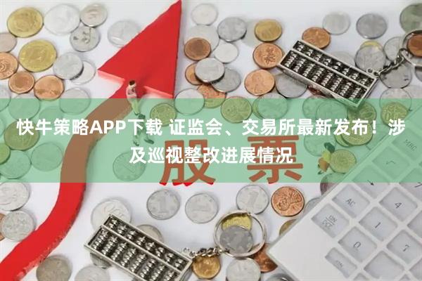 快牛策略APP下载 证监会、交易所最新发布！涉及巡视整改进展情况