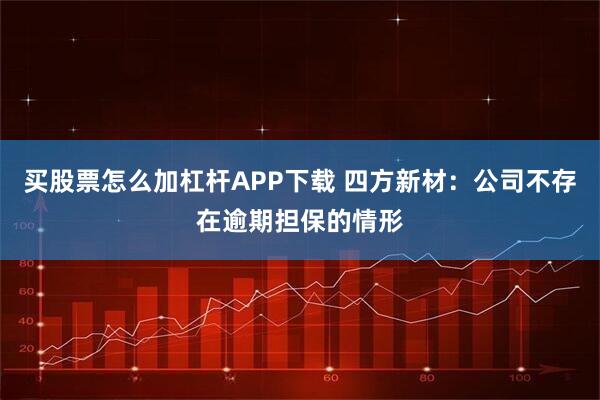买股票怎么加杠杆APP下载 四方新材：公司不存在逾期担保的情形