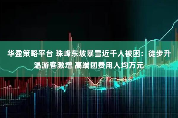 华盈策略平台 珠峰东坡暴雪近千人被困：徒步升温游客激增 高端团费用人均万元