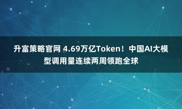 升富策略官网 4.69万亿Token！中国AI大模型调用量连续两周领跑全球