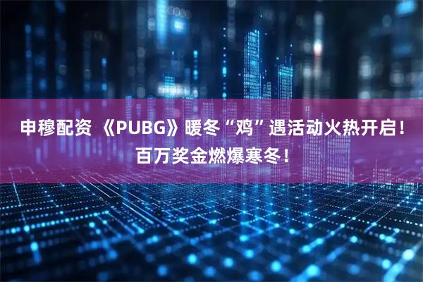 申穆配资 《PUBG》暖冬“鸡”遇活动火热开启!百万奖金燃爆寒冬!