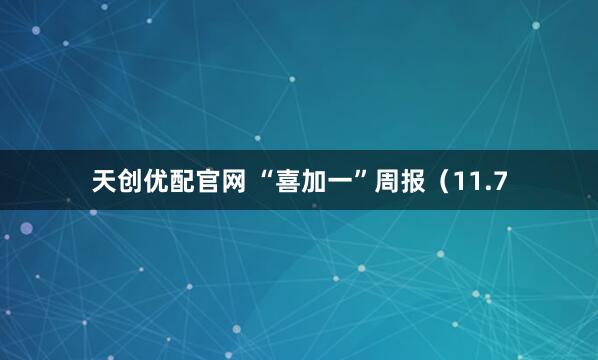 天创优配官网 “喜加一”周报（11.7