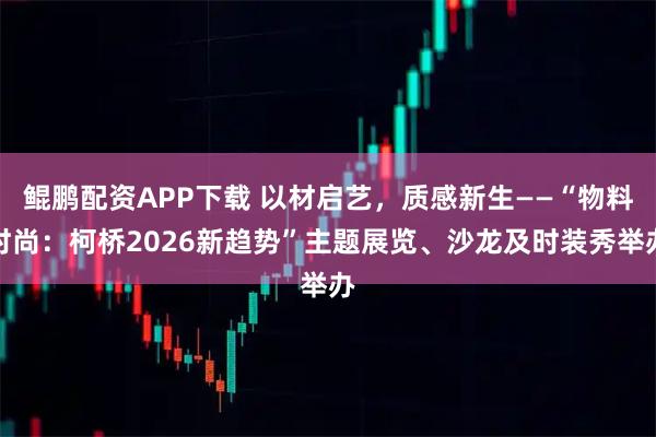 鲲鹏配资APP下载 以材启艺，质感新生——“物料时尚：柯桥2026新趋势”主题展览、沙龙及时装秀举办