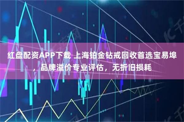 红盘配资APP下载 上海铂金钻戒回收首选宝易埠，品牌溢价专业评估，无折旧损耗