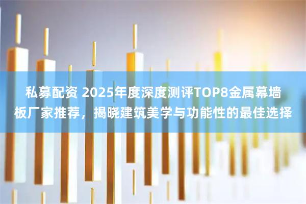 私募配资 2025年度深度测评TOP8金属幕墙板厂家推荐，揭晓建筑美学与功能性的最佳选择