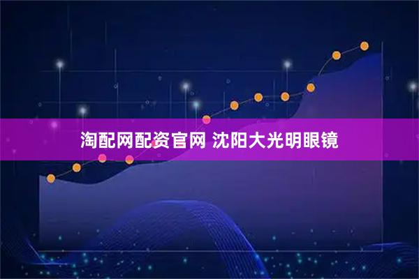 淘配网配资官网 沈阳大光明眼镜
