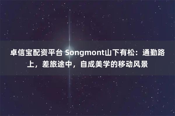 卓信宝配资平台 Songmont山下有松：通勤路上，差旅途中，自成美学的移动风景