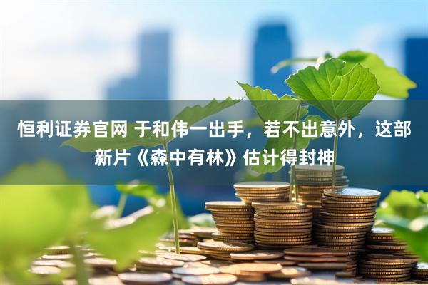 恒利证券官网 于和伟一出手，若不出意外，这部新片《森中有林》估计得封神