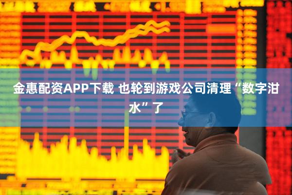 金惠配资APP下载 也轮到游戏公司清理“数字泔水”了
