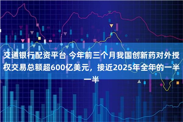 交通银行配资平台 今年前三个月我国创新药对外授权交易总额超600亿美元，接近2025年全年的一半