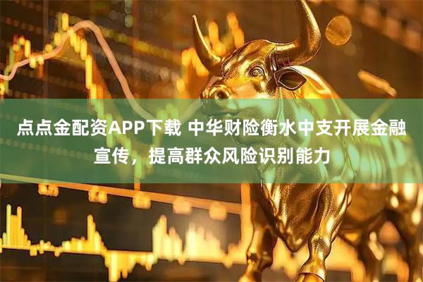 点点金配资APP下载 中华财险衡水中支开展金融宣传,提高群众风险识别能力