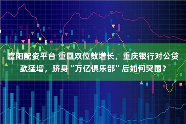 富阳配资平台 重回双位数增长，重庆银行对公贷款猛增，跻身“万亿俱乐部”后如何突围？