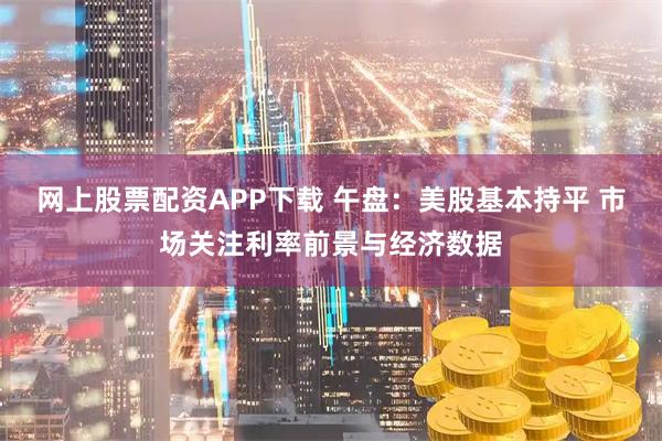 网上股票配资APP下载 午盘：美股基本持平 市场关注利率前景与经济数据