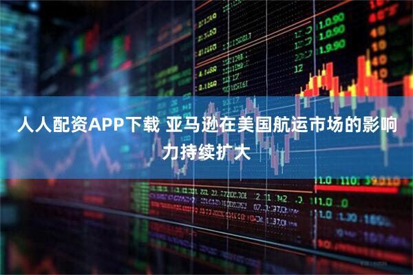 人人配资APP下载 亚马逊在美国航运市场的影响力持续扩大
