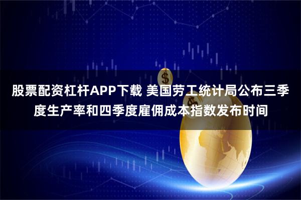 股票配资杠杆APP下载 美国劳工统计局公布三季度生产率和四季度雇佣成本指数发布时间
