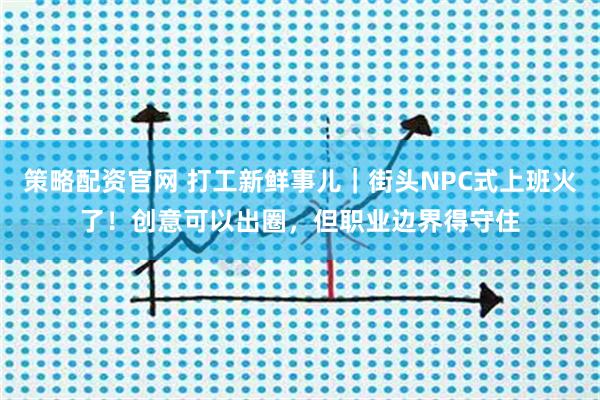 策略配资官网 打工新鲜事儿|街头NPC式上班火了!创意可以出圈,但职业边界得守住