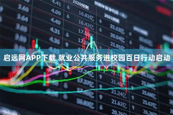启远网APP下载 就业公共服务进校园百日行动启动