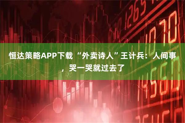 恒达策略APP下载 “外卖诗人”王计兵：人间事，哭一哭就过去了