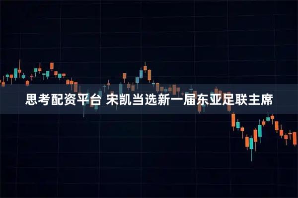 思考配资平台 宋凯当选新一届东亚足联主席