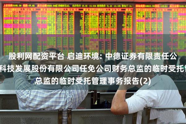 股利网配资平台 启迪环境: 中德证券有限责任公司关于启迪环境科技发展股份有限公司任免公司财务总监的临时受托管理事务报告(2)