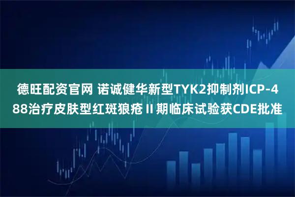 德旺配资官网 诺诚健华新型TYK2抑制剂ICP-488治疗皮肤型红斑狼疮Ⅱ期临床试验获CDE批准