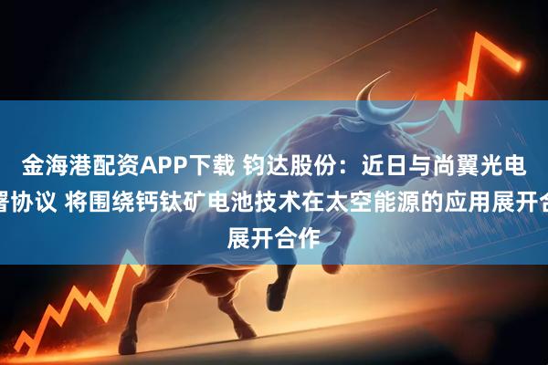 金海港配资APP下载 钧达股份:近日与尚翼光电签署协议 将围绕钙钛矿电池技术在太空能源的应用展开合作