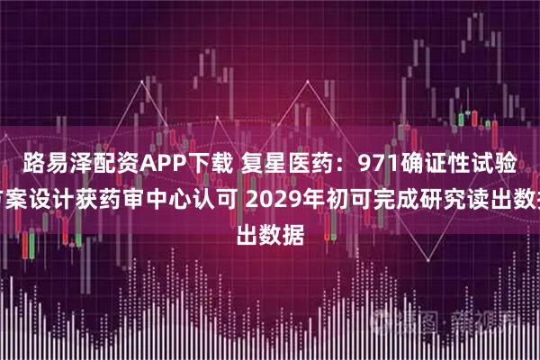 路易泽配资APP下载 复星医药：971确证性试验方案设计获药审中心认可 2029年初可完成研究读出数据