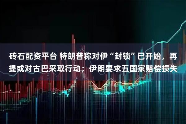 砖石配资平台 特朗普称对伊“封锁”已开始，再提或对古巴采取行动；伊朗要求五国家赔偿损失