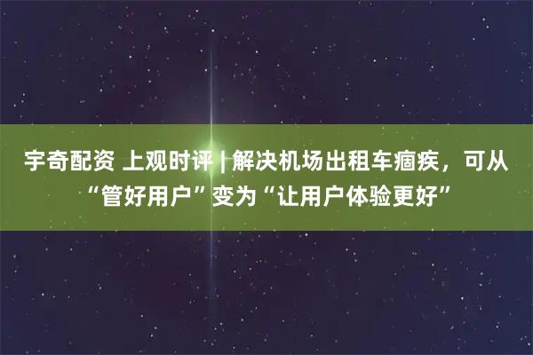 宇奇配资 上观时评 | 解决机场出租车痼疾，可从“管好用户”变为“让用户体验更好”