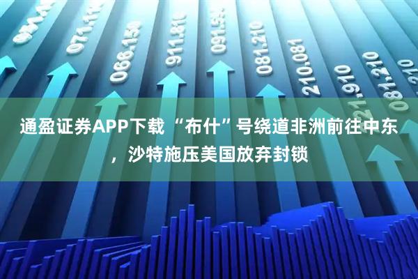 通盈证券APP下载 “布什”号绕道非洲前往中东，沙特施压美国放弃封锁