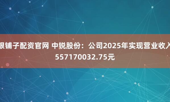 银铺子配资官网 中锐股份：公司2025年实现营业收入557170032.75元