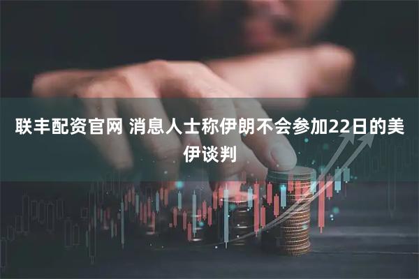 联丰配资官网 消息人士称伊朗不会参加22日的美伊谈判