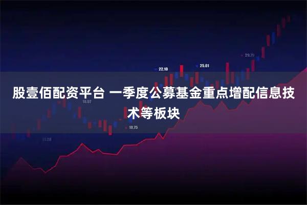 股壹佰配资平台 一季度公募基金重点增配信息技术等板块