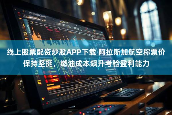 线上股票配资炒股APP下载 阿拉斯加航空称票价保持坚挺，燃油成本飙升考验盈利能力