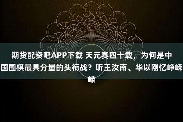 期货配资吧APP下载 天元赛四十载，为何是中国围棋最具分量的头衔战？听王汝南、华以刚忆峥嵘