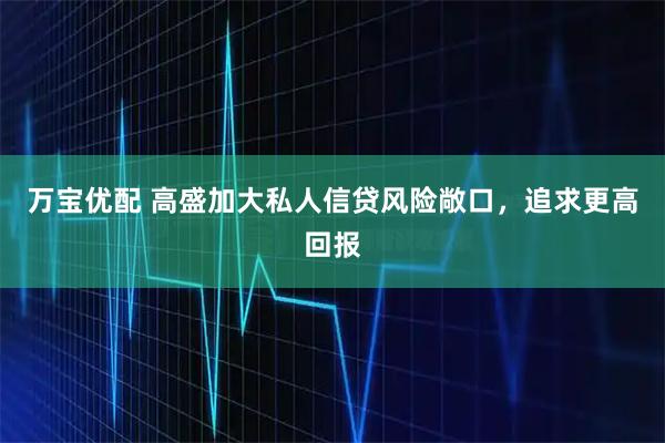 万宝优配 高盛加大私人信贷风险敞口，追求更高回报