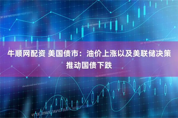 牛顺网配资 美国债市：油价上涨以及美联储决策推动国债下跌