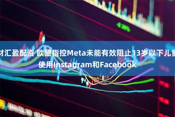 财汇盈配资 欧盟指控Meta未能有效阻止13岁以下儿童使用Instagram和Facebook