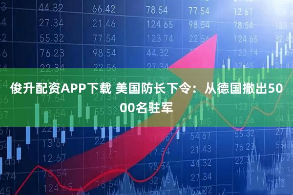 俊升配资APP下载 美国防长下令：从德国撤出5000名驻军