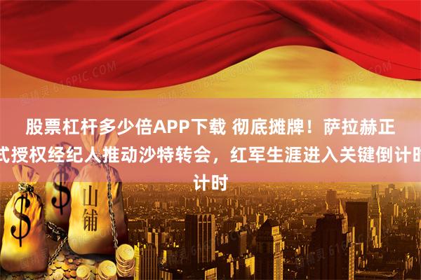 股票杠杆多少倍APP下载 彻底摊牌！萨拉赫正式授权经纪人推动沙特转会，红军生涯进入关键倒计时